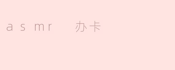 你有过asmr办卡的经历吗？